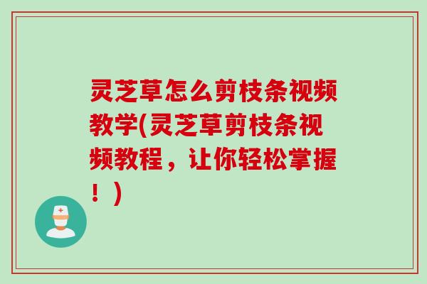 灵芝草怎么剪枝条视频教学(灵芝草剪枝条视频教程，让你轻松掌握！)