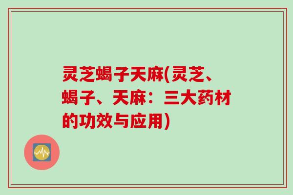 灵芝蝎子天麻(灵芝、蝎子、天麻：三大药材的功效与应用)