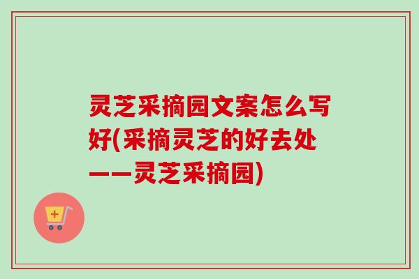 灵芝采摘园文案怎么写好(采摘灵芝的好去处——灵芝采摘园)