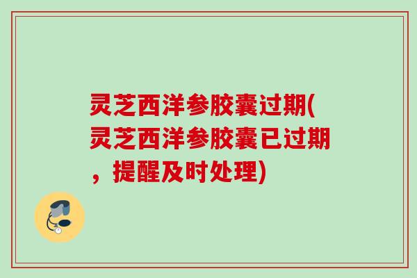 灵芝西洋参胶囊过期(灵芝西洋参胶囊已过期,提醒及时处理) 灵芝西洋参胶囊过期(灵芝西洋参胶囊已过期,提醒及时处理)