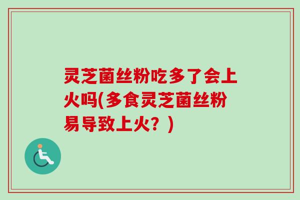 灵芝菌丝粉吃多了会上火吗(多食灵芝菌丝粉易导致上火?) 灵芝菌丝粉吃多了会上火吗(多食灵芝菌丝粉易导致上火?)