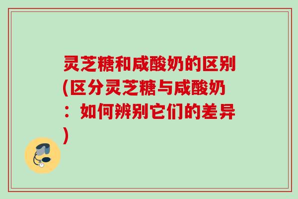 灵芝糖和咸酸奶的区别(区分灵芝糖与咸酸奶：如何辨别它们的差异)