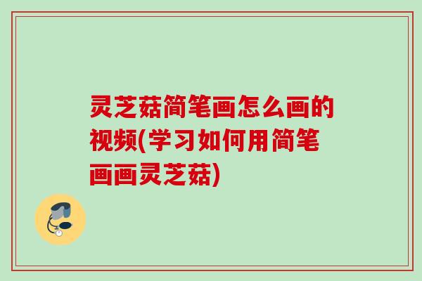 灵芝菇简笔画怎么画的视频(学习如何用简笔画画灵芝菇)
