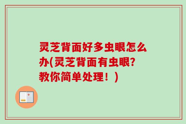 灵芝背面好多虫眼怎么办(灵芝背面有虫眼?教你简单处理!) 灵芝背面好多虫眼怎么办(灵芝背面有虫眼?教你简单处理!)