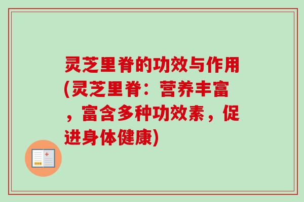灵芝里脊的功效与作用(灵芝里脊：营养丰富，富含多种功效素，促进身体健康)
