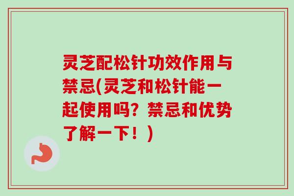 灵芝配松针功效作用与禁忌(灵芝和松针能一起使用吗？禁忌和优势了解一下！)
