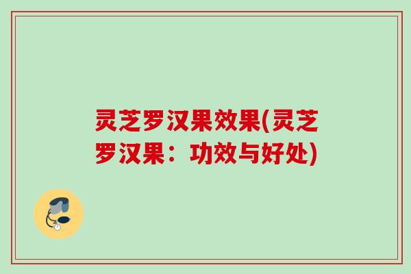 灵芝罗汉果效果(灵芝罗汉果：功效与好处)