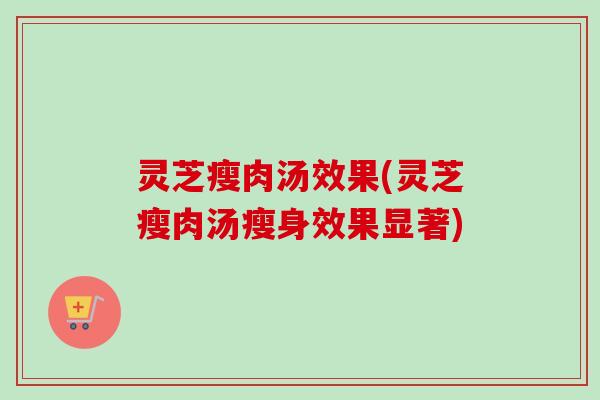 灵芝瘦肉汤效果(灵芝瘦肉汤瘦身效果显著)