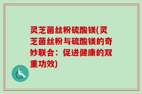 灵芝菌丝粉硫酸镁(灵芝菌丝粉与硫酸镁的奇妙联合：促进健康的双重功效)