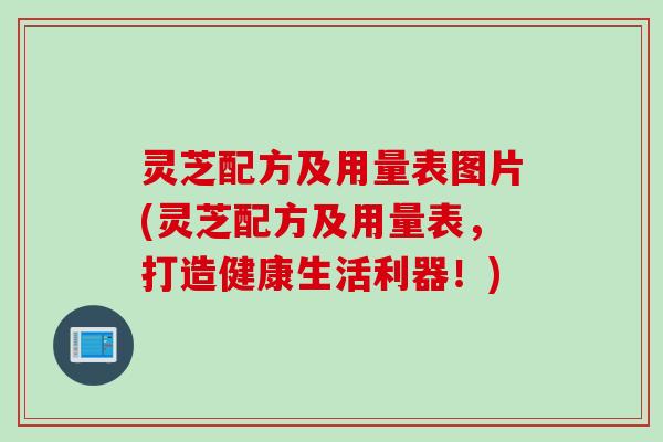 灵芝配方及用量表图片(灵芝配方及用量表，打造健康生活利器！)