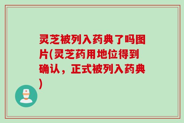 灵芝被列入药典了吗图片(灵芝药用地位得到确认，正式被列入药典)