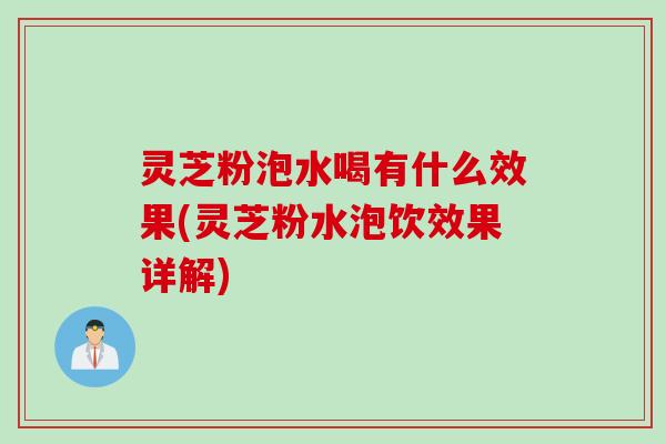 灵芝粉泡水喝有什么效果(灵芝粉水泡饮效果详解)