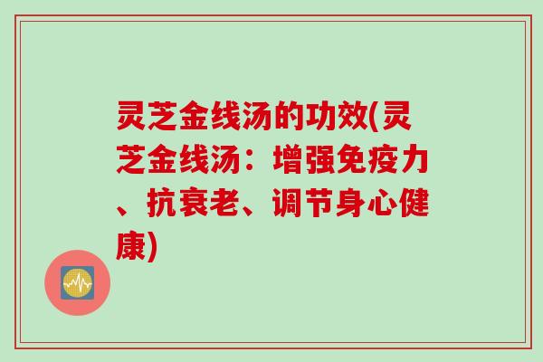 灵芝金线汤的功效(灵芝金线汤：增强免疫力、抗衰老、调节身心健康)