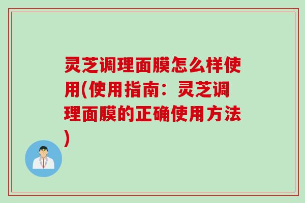 灵芝调理面膜怎么样使用(使用指南：灵芝调理面膜的正确使用方法)