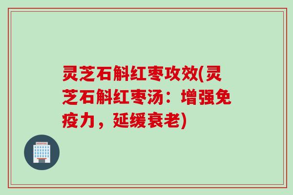 灵芝石斛红枣攻效(灵芝石斛红枣汤:增强免疫力,延缓) 灵芝石斛红枣攻效(灵芝石斛红枣汤:增强免疫力,延缓)