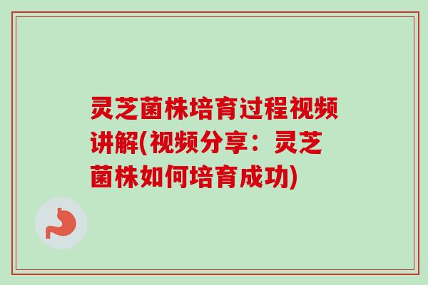 灵芝菌株培育过程视频讲解(视频分享：灵芝菌株如何培育成功)