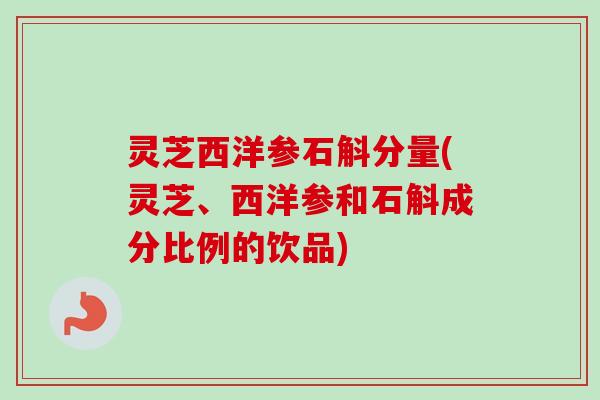 灵芝西洋参石斛分量(灵芝、西洋参和石斛成分比例的饮品)