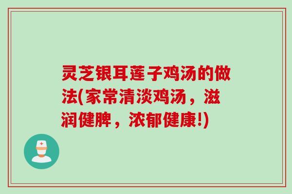 灵芝银耳莲子鸡汤的做法(家常清淡鸡汤,滋润健脾,浓郁健康!) 灵芝银耳莲子鸡汤的做法(家常清淡鸡汤,滋润健脾,浓郁健康!)