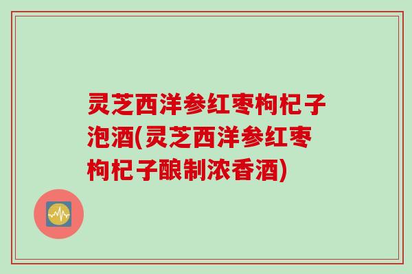 灵芝西洋参红枣枸杞子泡酒(灵芝西洋参红枣枸杞子酿制浓香酒) 灵芝西洋参红枣枸杞子泡酒(灵芝西洋参红枣枸杞子酿制浓香酒)