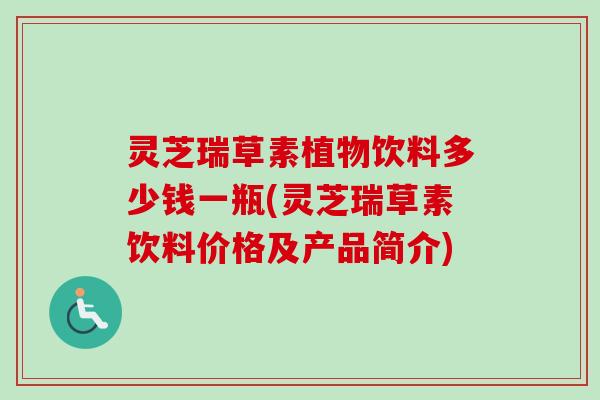 灵芝瑞草素植物饮料多少钱一瓶(灵芝瑞草素饮料价格及产品简介)