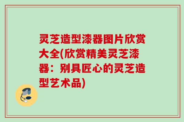 灵芝造型漆器图片欣赏大全(欣赏精美灵芝漆器：别具匠心的灵芝造型艺术品)