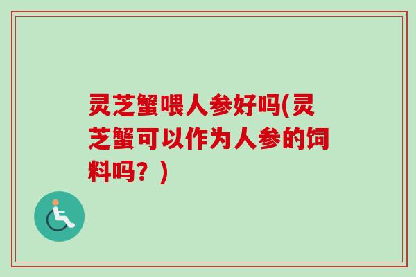 灵芝蟹喂人参好吗(灵芝蟹可以作为人参的饲料吗?) 灵芝蟹喂人参好吗(灵芝蟹可以作为人参的饲料吗?)