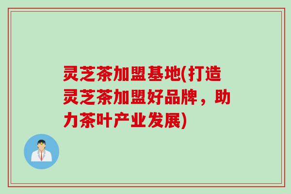 灵芝茶加盟基地(打造灵芝茶加盟好品牌,助力茶叶产业发展) 灵芝茶加盟基地(打造灵芝茶加盟好品牌,助力茶叶产业发展)