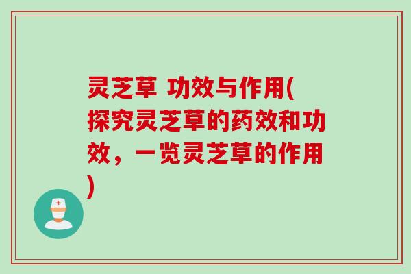 灵芝草 功效与作用(探究灵芝草的药效和功效，一览灵芝草的作用)