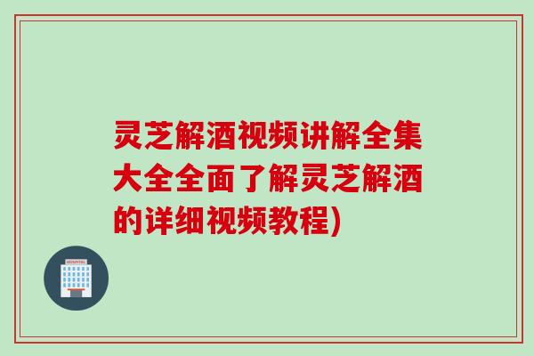 灵芝解酒视频讲解全集大全全面了解灵芝解酒的详细视频教程)