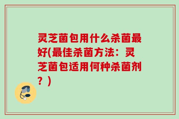 灵芝菌包用什么杀菌好(佳杀菌方法:灵芝菌包适用何种杀菌剂?) 灵芝菌包用什么杀菌好(佳杀菌方法:灵芝菌包适用何种杀菌剂?)