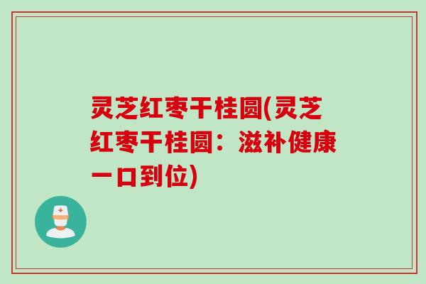 灵芝红枣干桂圆(灵芝红枣干桂圆：滋补健康一口到位)