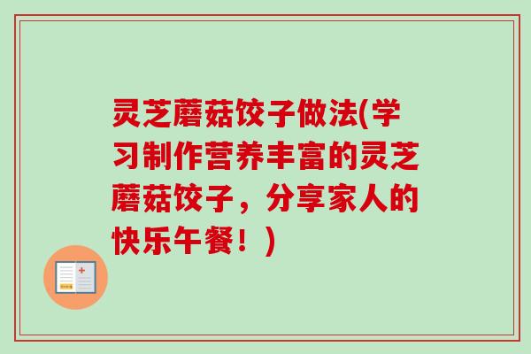 灵芝蘑菇饺子做法(学习制作营养丰富的灵芝蘑菇饺子,分享家人的快乐午餐!) 灵芝蘑菇饺子做法(学习制作营养丰富的灵芝蘑菇饺子,分享家人的快乐午餐!)