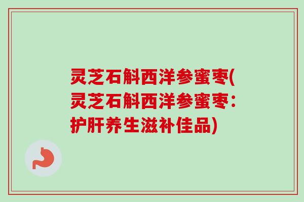 灵芝石斛西洋参蜜枣(灵芝石斛西洋参蜜枣：护肝养生滋补佳品)