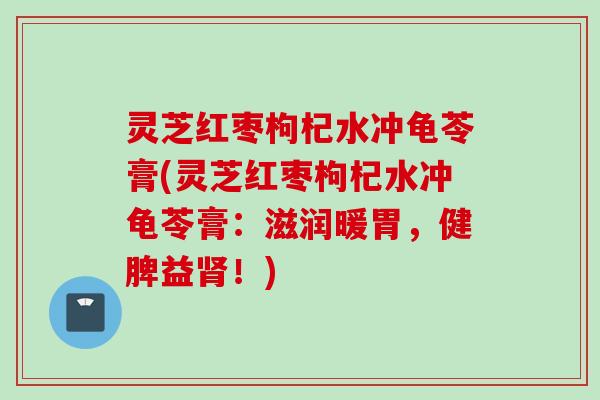 灵芝红枣枸杞水冲龟苓膏(灵芝红枣枸杞水冲龟苓膏：滋润暖胃，健脾益肾！)