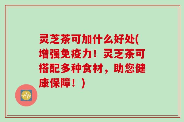 灵芝茶可加什么好处(增强免疫力!灵芝茶可搭配多种食材,助您健康保障!) 灵芝茶可加什么好处(增强免疫力!灵芝茶可搭配多种食材,助您健康保障!)