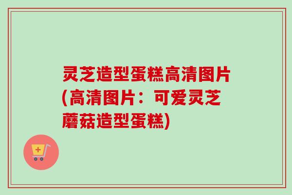 灵芝造型蛋糕高清图片(高清图片：可爱灵芝蘑菇造型蛋糕)