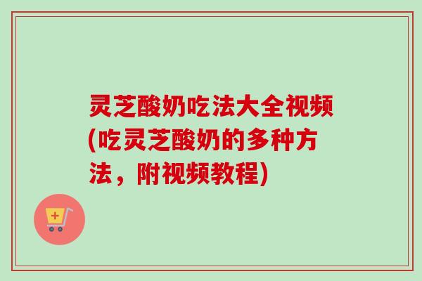 灵芝酸奶吃法大全视频(吃灵芝酸奶的多种方法，附视频教程)
