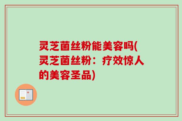 灵芝菌丝粉能美容吗(灵芝菌丝粉：疗效惊人的美容圣品)