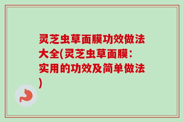 灵芝虫草面膜功效做法大全(灵芝虫草面膜：实用的功效及简单做法)
