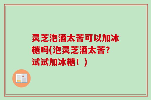 灵芝泡酒太苦可以加冰糖吗(泡灵芝酒太苦？试试加冰糖！)