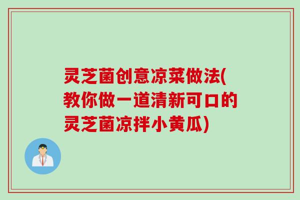 灵芝菌创意凉菜做法(教你做一道清新可口的灵芝菌凉拌小黄瓜)