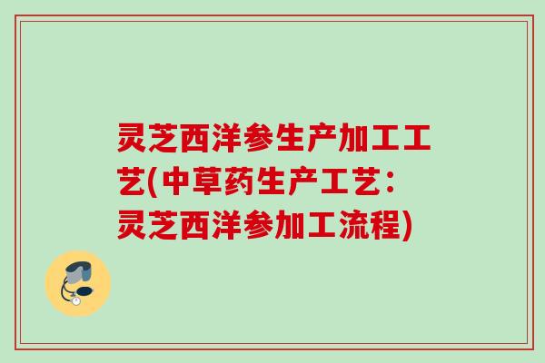 灵芝西洋参生产加工工艺(中草药生产工艺：灵芝西洋参加工流程)