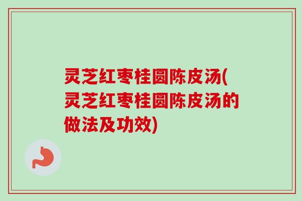 灵芝红枣桂圆陈皮汤(灵芝红枣桂圆陈皮汤的做法及功效)
