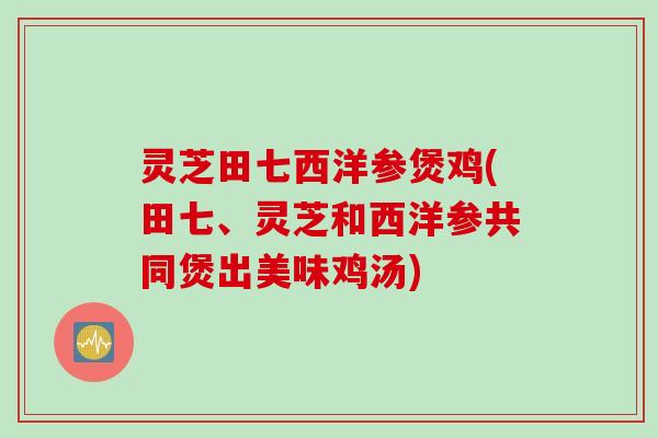 灵芝田七西洋参煲鸡(田七、灵芝和西洋参共同煲出美味鸡汤)