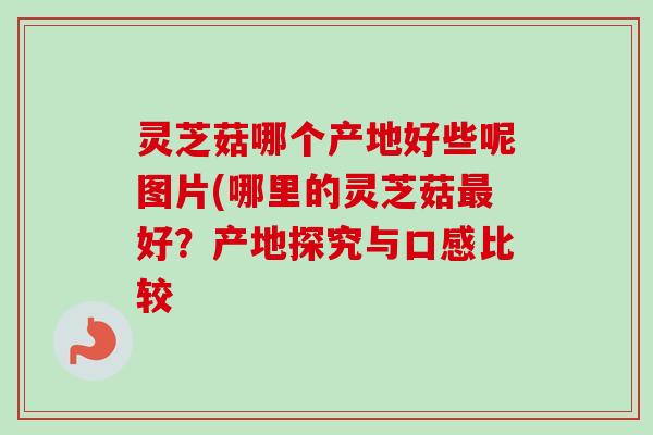灵芝菇哪个产地好些呢图片(哪里的灵芝菇最好？产地探究与口感比较