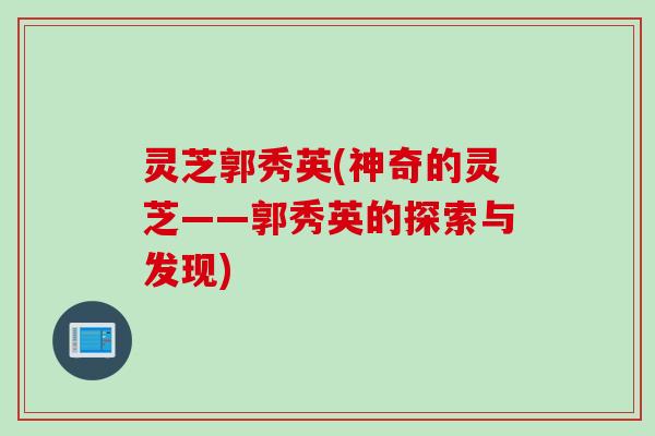 灵芝郭秀英(神奇的灵芝——郭秀英的探索与发现) 灵芝郭秀英(神奇的灵芝——郭秀英的探索与发现)