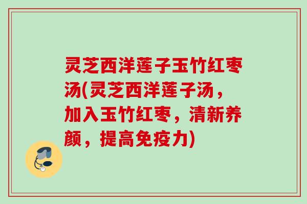 灵芝西洋莲子玉竹红枣汤(灵芝西洋莲子汤，加入玉竹红枣，清新养颜，提高免疫力)