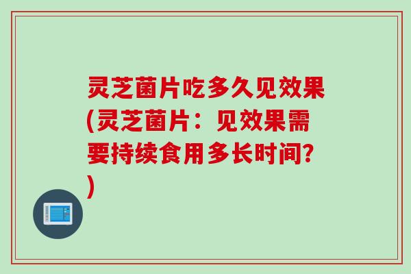 灵芝菌片吃多久见效果(灵芝菌片：见效果需要持续食用多长时间？)