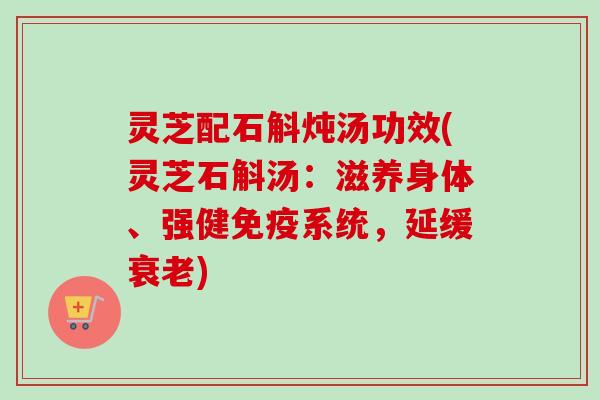 灵芝配石斛炖汤功效(灵芝石斛汤：滋养身体、强健免疫系统，延缓衰老)