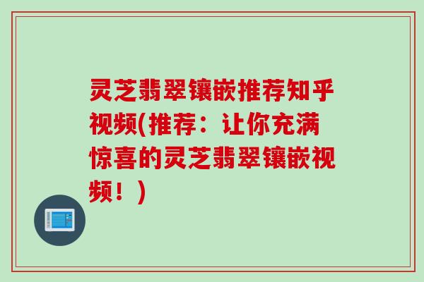 灵芝翡翠镶嵌推荐知乎视频(推荐：让你充满惊喜的灵芝翡翠镶嵌视频！)